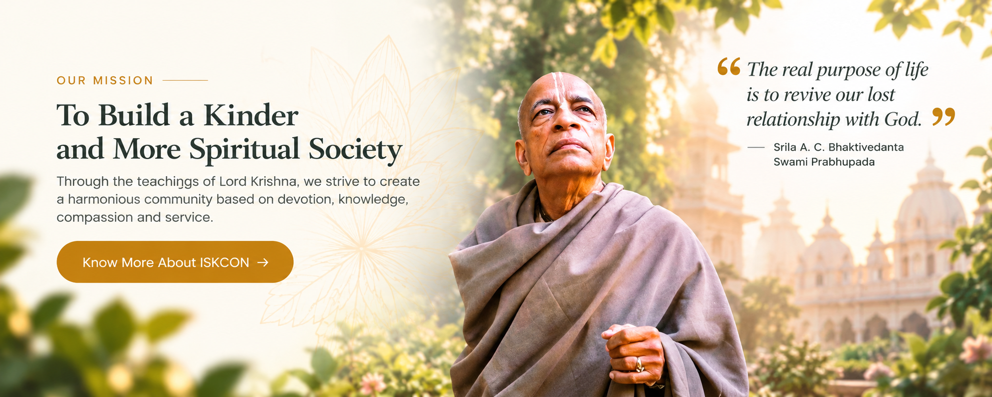 Our mission — to build a kinder and more spiritual society. Srila Prabhupada: The real purpose of life is to revive our lost relationship with God.